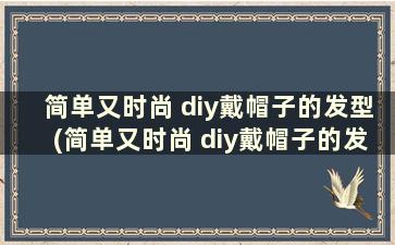 简单又时尚 diy戴帽子的发型(简单又时尚 diy戴帽子的发型男)